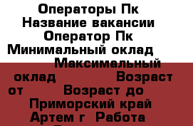 Операторы Пк › Название вакансии ­ Оператор Пк › Минимальный оклад ­ 31 000 › Максимальный оклад ­ 51 000 › Возраст от ­ 18 › Возраст до ­ 60 - Приморский край, Артем г. Работа » Вакансии   